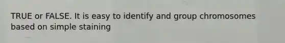 TRUE or FALSE. It is easy to identify and group chromosomes based on simple staining