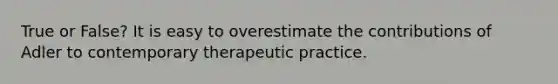 True or False? It is easy to overestimate the contributions of Adler to contemporary therapeutic practice.