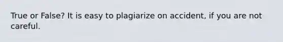 True or False? It is easy to plagiarize on accident, if you are not careful.