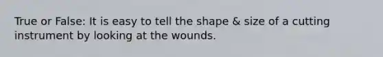 True or False: It is easy to tell the shape & size of a cutting instrument by looking at the wounds.