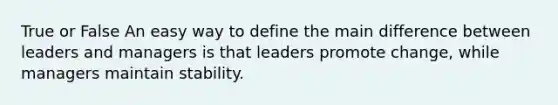 True or False An easy way to define the main difference between leaders and managers is that leaders promote change, while managers maintain stability.