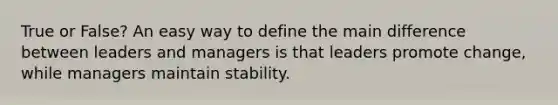 True or False? An easy way to define the main difference between leaders and managers is that leaders promote change, while managers maintain stability.