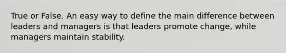 True or False. An easy way to define the main difference between leaders and managers is that leaders promote change, while managers maintain stability.