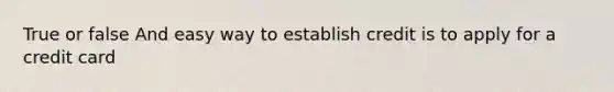 True or false And easy way to establish credit is to apply for a credit card