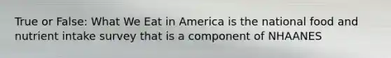 True or False: What We Eat in America is the national food and nutrient intake survey that is a component of NHAANES