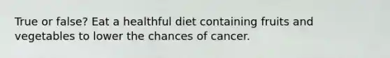 True or false? Eat a healthful diet containing fruits and vegetables to lower the chances of cancer.