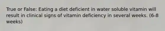 True or False: Eating a diet deficient in water soluble vitamin will result in clinical signs of vitamin deficiency in several weeks. (6-8 weeks)