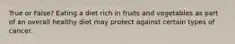 True or False? Eating a diet rich in fruits and vegetables as part of an overall healthy diet may protect against certain types of cancer.