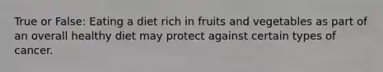 True or False: Eating a diet rich in fruits and vegetables as part of an overall healthy diet may protect against certain types of cancer.