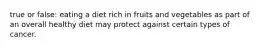 true or false: eating a diet rich in fruits and vegetables as part of an overall healthy diet may protect against certain types of cancer.