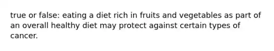 true or false: eating a diet rich in fruits and vegetables as part of an overall healthy diet may protect against certain types of cancer.