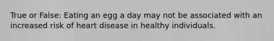 True or False: Eating an egg a day may not be associated with an increased risk of heart disease in healthy individuals.