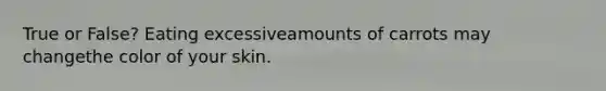 True or False? Eating excessiveamounts of carrots may changethe color of your skin.