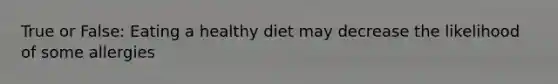 True or False: Eating a healthy diet may decrease the likelihood of some allergies