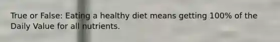 True or False: Eating a healthy diet means getting 100% of the Daily Value for all nutrients.