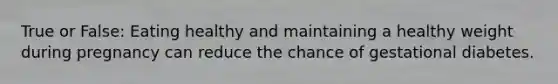 True or False: Eating healthy and maintaining a healthy weight during pregnancy can reduce the chance of gestational diabetes.