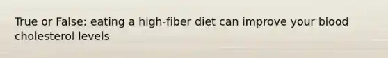 True or False: eating a high-fiber diet can improve your blood cholesterol levels