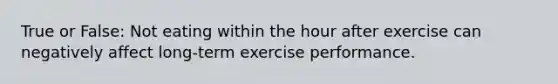 True or False: Not eating within the hour after exercise can negatively affect long-term exercise performance.