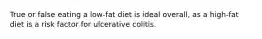 True or false eating a low-fat diet is ideal overall, as a high-fat diet is a risk factor for ulcerative colitis. ​