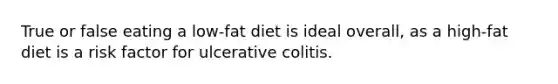 True or false eating a low-fat diet is ideal overall, as a high-fat diet is a risk factor for ulcerative colitis. ​