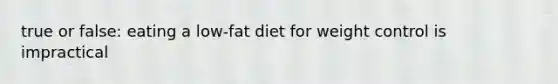 true or false: eating a low-fat diet for weight control is impractical