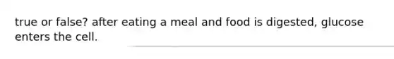 true or false? after eating a meal and food is digested, glucose enters the cell.