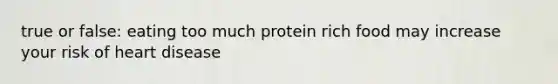 true or false: eating too much protein rich food may increase your risk of heart disease