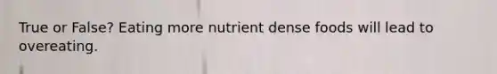 True or False? Eating more nutrient dense foods will lead to overeating.