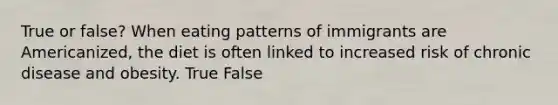 True or false? When eating patterns of immigrants are Americanized, the diet is often linked to increased risk of chronic disease and obesity. True False