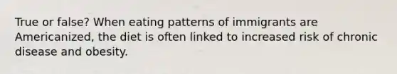 True or false? When eating patterns of immigrants are Americanized, the diet is often linked to increased risk of chronic disease and obesity.