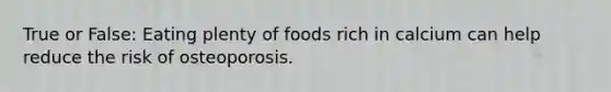 True or False: Eating plenty of foods rich in calcium can help reduce the risk of osteoporosis.