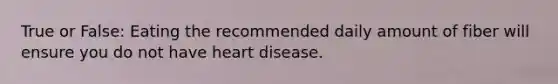 True or False: Eating the recommended daily amount of fiber will ensure you do not have heart disease.