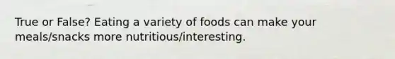 True or False? Eating a variety of foods can make your meals/snacks more nutritious/interesting.