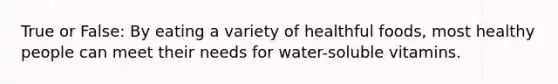 True or False: By eating a variety of healthful foods, most healthy people can meet their needs for water-soluble vitamins.