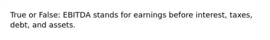 True or False: EBITDA stands for earnings before interest, taxes, debt, and assets.