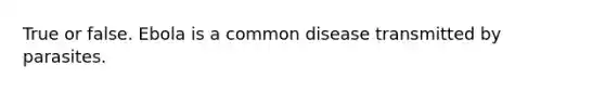 True or false. Ebola is a common disease transmitted by parasites.