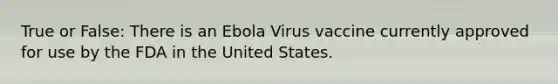 True or False: There is an Ebola Virus vaccine currently approved for use by the FDA in the United States.