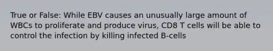 True or False: While EBV causes an unusually large amount of WBCs to proliferate and produce virus, CD8 T cells will be able to control the infection by killing infected B-cells