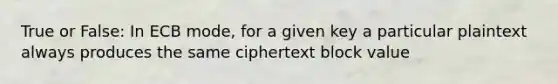 True or False: In ECB mode, for a given key a particular plaintext always produces the same ciphertext block value