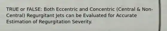 TRUE or FALSE: Both Eccentric and Concentric (Central & Non-Central) Regurgitant Jets can be Evaluated for Accurate Estimation of Regurgitation Severity.