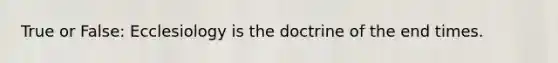 True or False: Ecclesiology is the doctrine of the end times.
