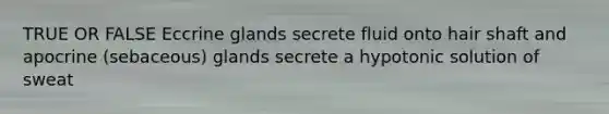 TRUE OR FALSE Eccrine glands secrete fluid onto hair shaft and apocrine (sebaceous) glands secrete a hypotonic solution of sweat