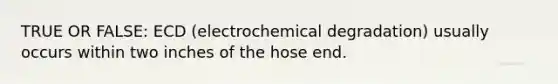 TRUE OR FALSE: ECD (electrochemical degradation) usually occurs within two inches of the hose end.