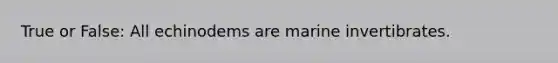 True or False: All echinodems are marine invertibrates.