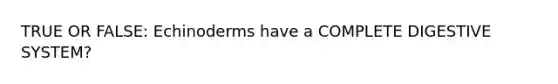 TRUE OR FALSE: Echinoderms have a COMPLETE DIGESTIVE SYSTEM?