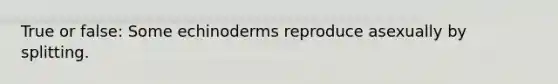 True or false: Some echinoderms reproduce asexually by splitting.
