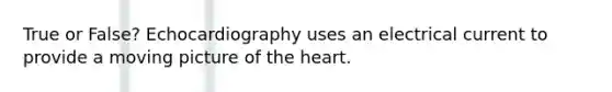 True or False? Echocardiography uses an electrical current to provide a moving picture of the heart.