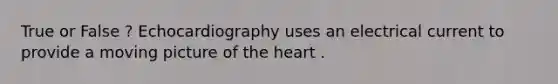 True or False ? Echocardiography uses an electrical current to provide a moving picture of the heart .