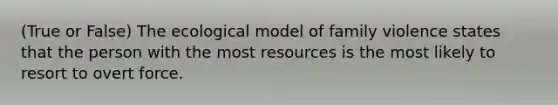 (True or False) The ecological model of family violence states that the person with the most resources is the most likely to resort to overt force.