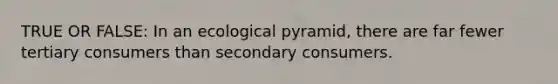 TRUE OR FALSE: In an ecological pyramid, there are far fewer tertiary consumers than secondary consumers.